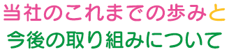 当社のこれまでの歩みと今後の取り組みについて