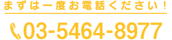 まずは一度お電話ください！03-5464-8977